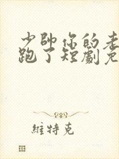 少帅你的老婆又跑了短剧免费观看