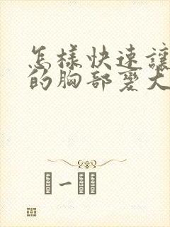 怎样快速让女人的胸部变大