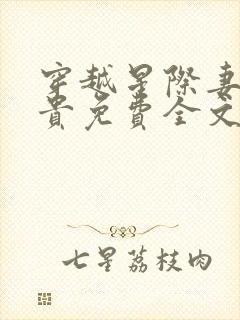 穿越星际妻荣夫贵免费全文阅读笔趣阁