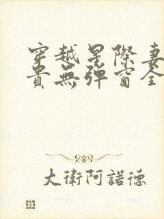 穿越星际妻荣夫贵无弹窗全文免费阅读