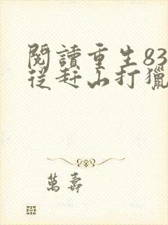阅读重生83:从赶山打猎开始发家致富