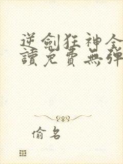 逆剑狂神全文阅读免费无弹窗