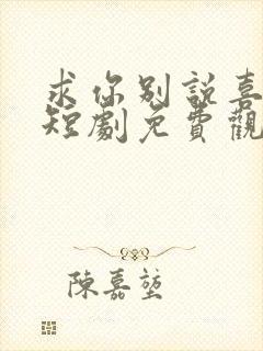 求你别说喜欢我短剧免费观看全集高清