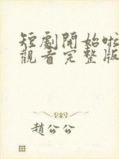 短剧开始啦免费观看完整版高清