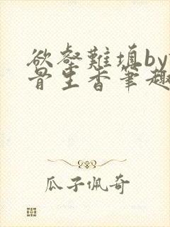 欲壑难填by谜骨生香笔趣阁无删减