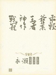 战神王爷乖乖受宠作者叶轻狂