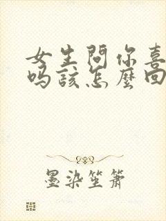 女生问你喜欢我吗该怎么回