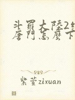 斗罗大陆2绝世唐门怎么下载