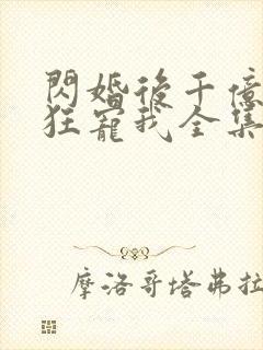 闪婚后千亿老公狂宠我全集完整版