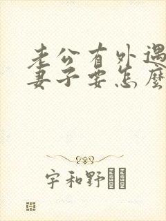 老公有外遇作为妻子要怎么做