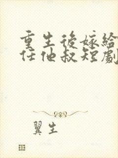 重生后嫁给了前任他叔短剧免费观看