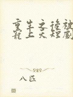 重生之后被渣男宠上天短剧