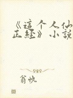 《这个人仙太过正经》小说