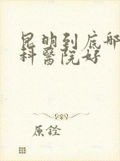 昆明到底哪家妇科医院好