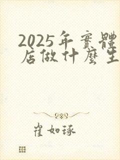 2025年实体店做什么生意好