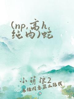 (np,高h,纯肉)蛇
