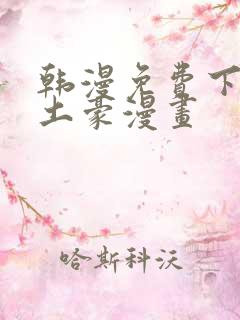 韩漫免费下拉式土豪漫画