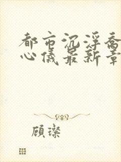 都市沉浮乔梁叶心仪最新章节鸿才