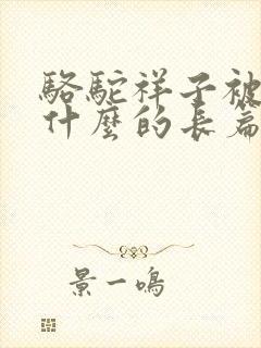 骆驼祥子被誉为什么的长篇小说