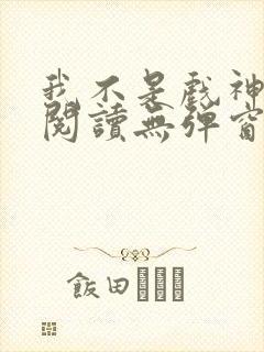 我不是戏神在线阅读无弹窗