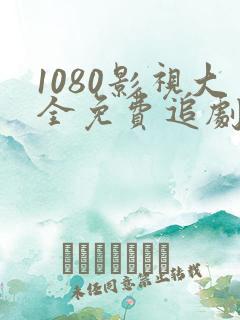 1080影视大全免费追剧软件推荐