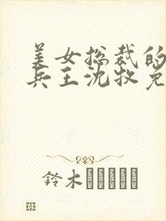 美女总裁的贴心兵王沈牧免费阅读