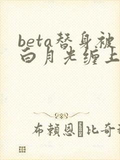 beta替身被白月光缠上后大结局