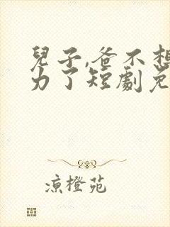 儿子,爸不想努力了短剧免费观看全集