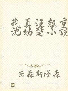 我真没想重生啊沈幼楚小说