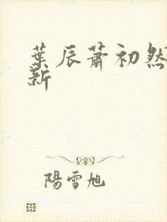 叶辰萧初然有更新