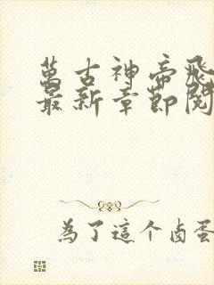 万古神帝飞天鱼最新章节阅