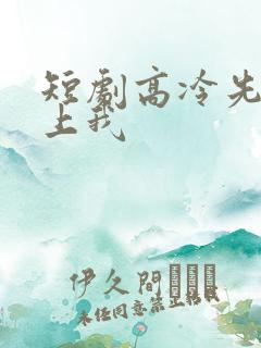 短剧高冷先生赖上我