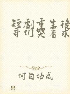 短剧重生后,哥哥们哭着求原谅