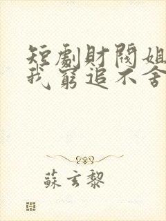 短剧财阀姐姐对我穷追不舍