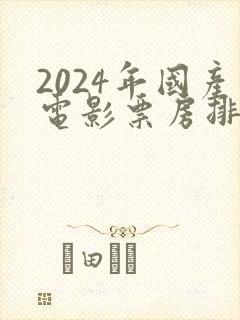 2024年国产电影票房排行榜