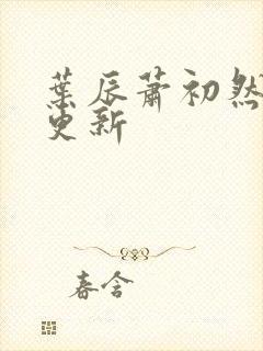 叶辰萧初然最早更新