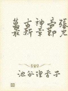 万古神帝张若尘最新章节免费阅读无弹窗