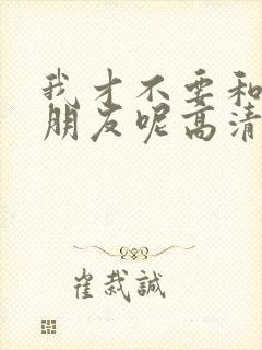 我才不要和你做朋友呢高清电影免费