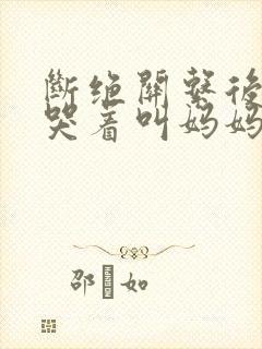 断绝关系后养子哭着叫妈妈完整版