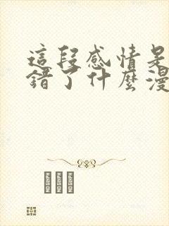 这段感情是否搞错了什么漫画免费