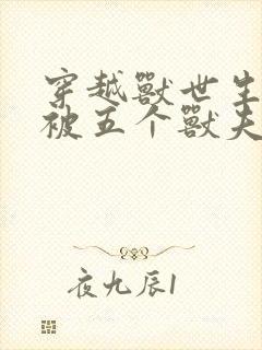 穿越兽世生子:被五个兽夫轮番宠 逗仁没人