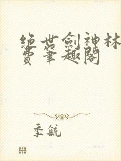 绝世剑神林辰免费笔趣阁