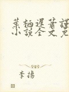 叶栖迟萧谨行的小说全文免费阅读