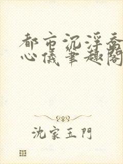 都市沉浮乔梁叶心仪笔趣阁