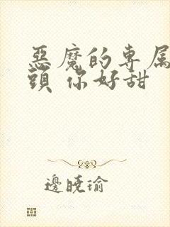 恶魔的专属:丫头 你好甜