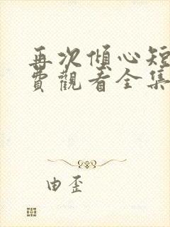 再次倾心短剧免费观看全集高清