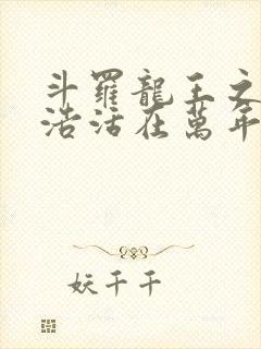 斗罗龙王之霍雨浩活在万年后免费