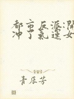 都市反派:开局冲了气运女主小说观看