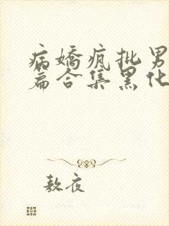 病娇疯批男主短篇合集黑化