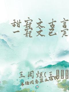 甜宠文古言一对一宠文已完结